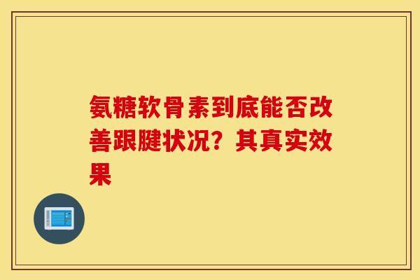 氨糖软骨素到底能否改善跟腱状况？其真实效果