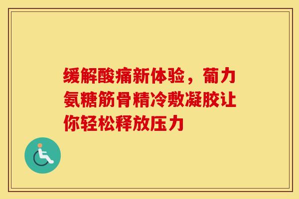 缓解酸痛新体验，葡力氨糖筋骨精冷敷凝胶让你轻松释放压力