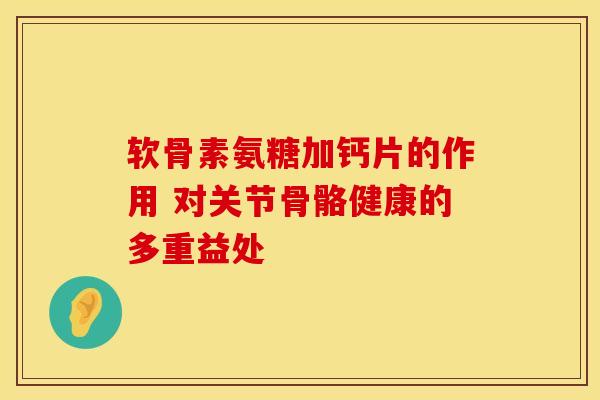 软骨素氨糖加钙片的作用 对关节骨骼健康的多重益处