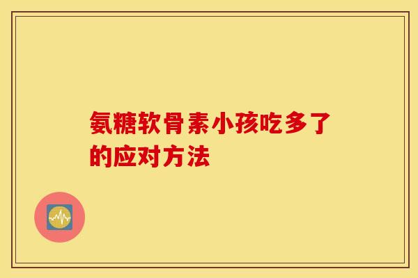 氨糖软骨素小孩吃多了的应对方法