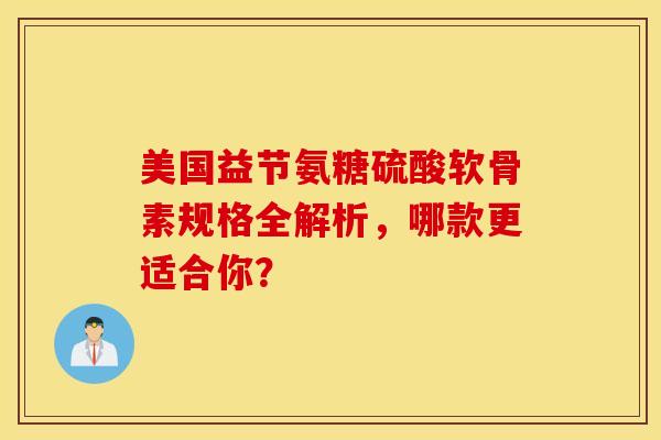 美国益节氨糖硫酸软骨素规格全解析，哪款更适合你？