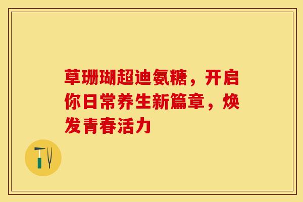 草珊瑚超迪氨糖，开启你日常养生新篇章，焕发青春活力