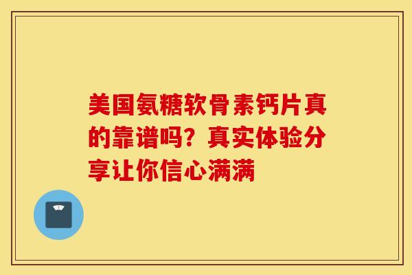 美国氨糖软骨素钙片真的靠谱吗？真实体验分享让你信心满满