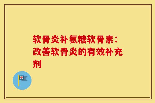 软骨炎补氨糖软骨素：改善软骨炎的有效补充剂