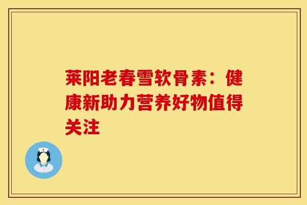 莱阳老春雪软骨素：健康新助力营养好物值得关注