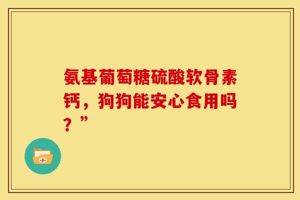 氨基葡萄糖硫酸软骨素钙，狗狗能安心食用吗？”