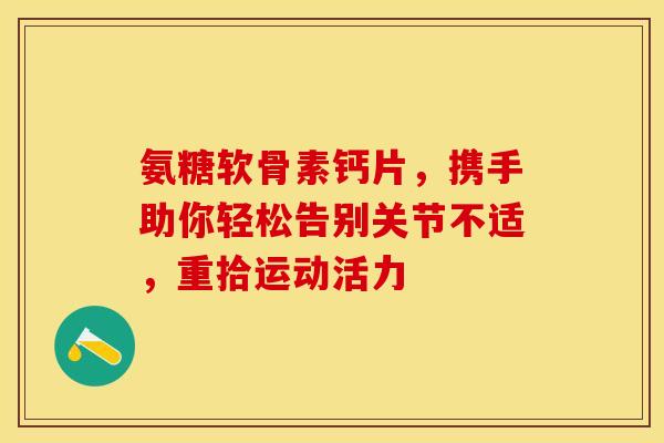 氨糖软骨素钙片，携手助你轻松告别关节不适，重拾运动活力
