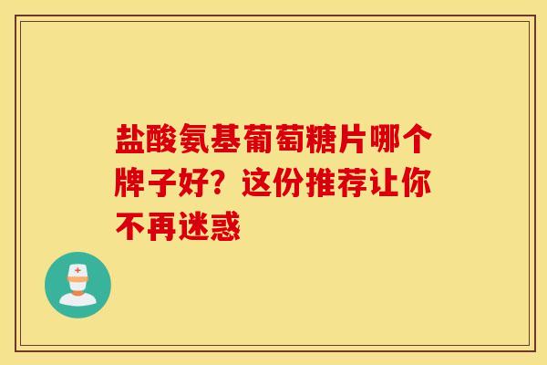 盐酸氨基葡萄糖片哪个牌子好？这份推荐让你不再迷惑