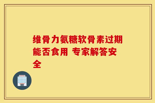 维骨力氨糖软骨素过期能否食用 专家解答安全