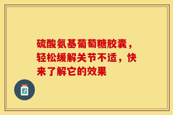 硫酸氨基葡萄糖胶囊，轻松缓解关节不适，快来了解它的效果