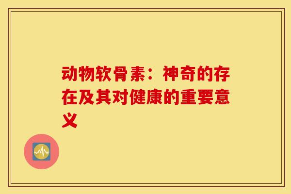 动物软骨素：神奇的存在及其对健康的重要意义
