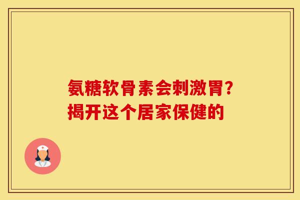 氨糖软骨素会刺激胃？揭开这个居家保健的