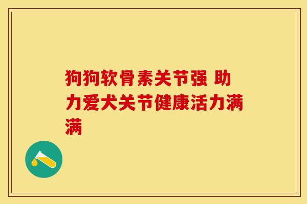 狗狗软骨素关节强 助力爱犬关节健康活力满满