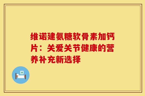 维诺建氨糖软骨素加钙片：关爱关节健康的营养补充新选择