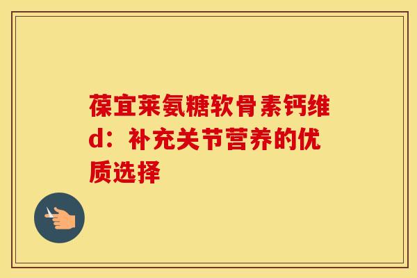 葆宜莱氨糖软骨素钙维d：补充关节营养的优质选择