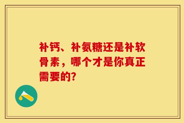 补钙、补氨糖还是补软骨素，哪个才是你真正需要的？