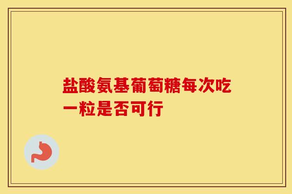 盐酸氨基葡萄糖每次吃一粒是否可行