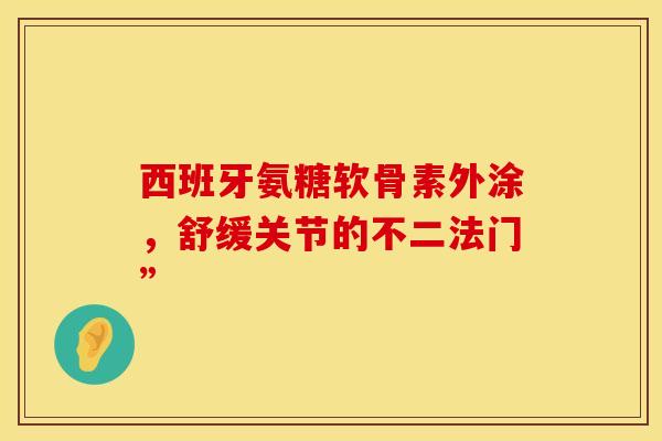 西班牙氨糖软骨素外涂，舒缓关节的不二法门”