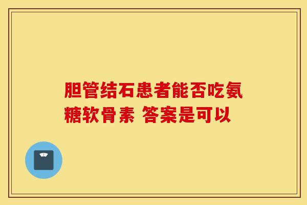胆管结石患者能否吃氨糖软骨素 答案是可以