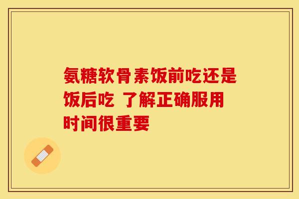 氨糖软骨素饭前吃还是饭后吃 了解正确服用时间很重要