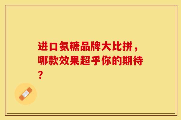 进口氨糖品牌大比拼，哪款效果超乎你的期待？