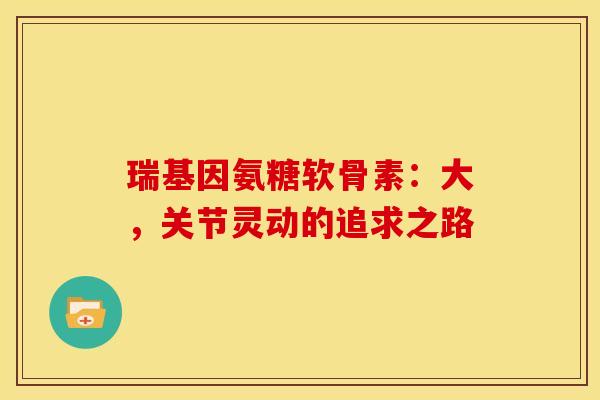 瑞基因氨糖软骨素：大，关节灵动的追求之路