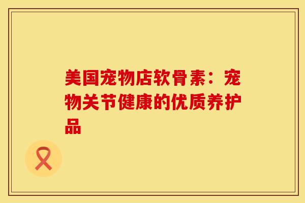 美国宠物店软骨素：宠物关节健康的优质养护品
