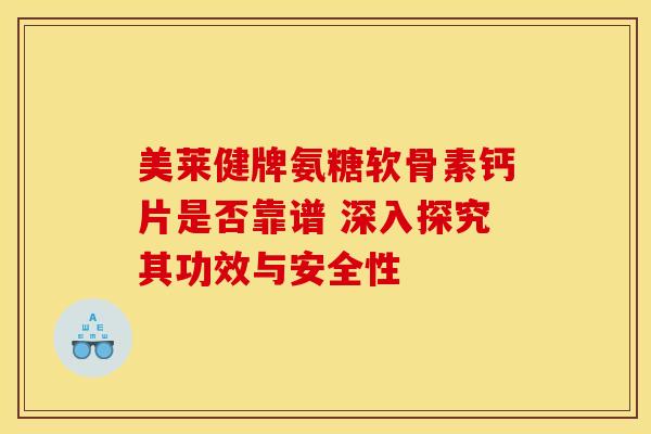 美莱健牌氨糖软骨素钙片是否靠谱 深入探究其功效与安全性