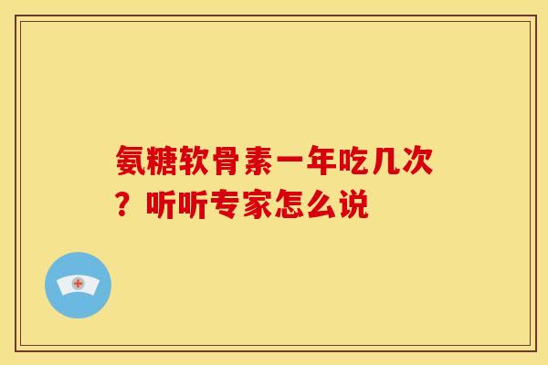 氨糖软骨素一年吃几次？听听专家怎么说