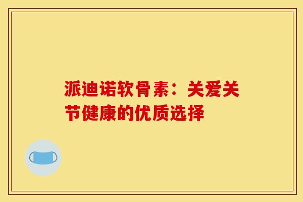 派迪诺软骨素：关爱关节健康的优质选择