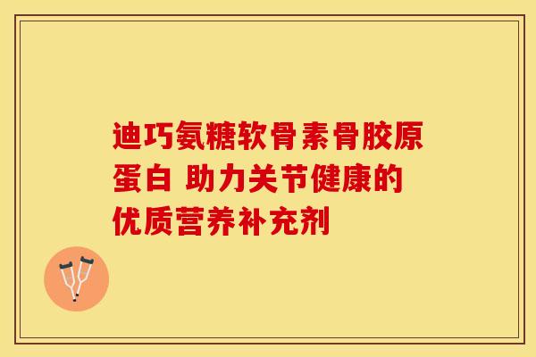 迪巧氨糖软骨素骨胶原蛋白 助力关节健康的优质营养补充剂