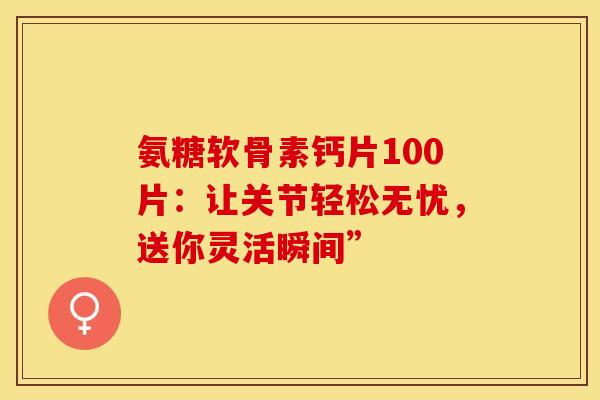 氨糖软骨素钙片100片：让关节轻松无忧，送你灵活瞬间”