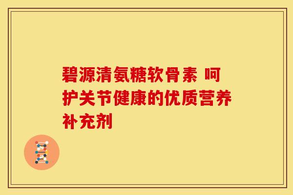 碧源清氨糖软骨素 呵护关节健康的优质营养补充剂
