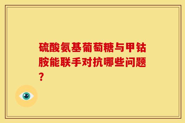 硫酸氨基葡萄糖与甲钴胺能联手对抗哪些问题？