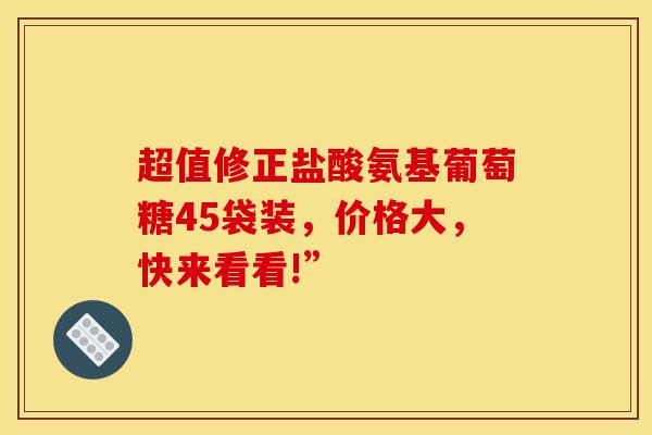 超值修正盐酸氨基葡萄糖45袋装，价格大，快来看看!”