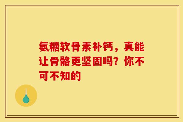 氨糖软骨素补钙，真能让骨骼更坚固吗？你不可不知的