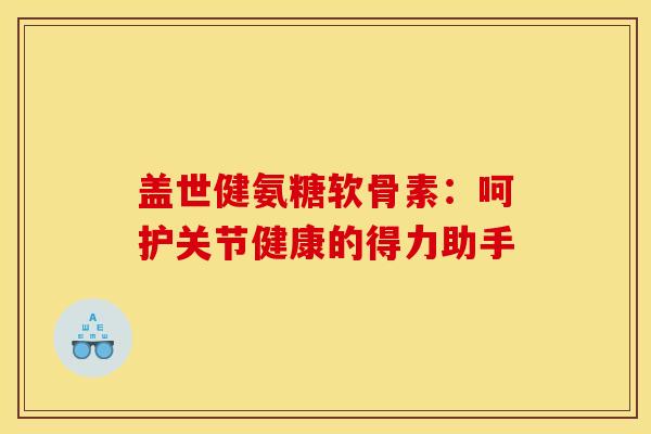 盖世健氨糖软骨素：呵护关节健康的得力助手