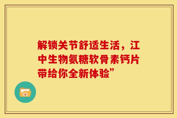 解锁关节舒适生活，江中生物氨糖软骨素钙片带给你全新体验”
