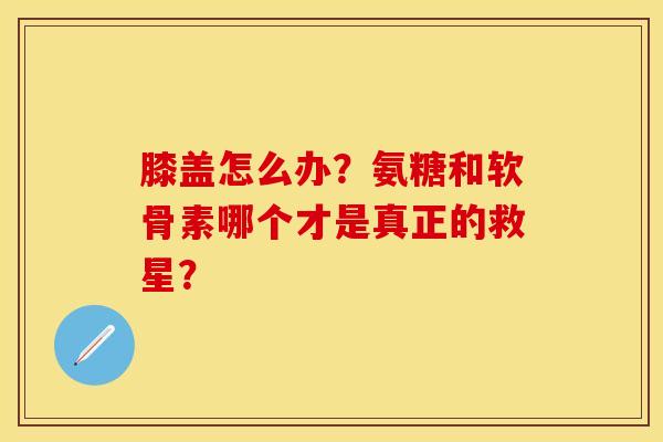 膝盖怎么办？氨糖和软骨素哪个才是真正的救星？