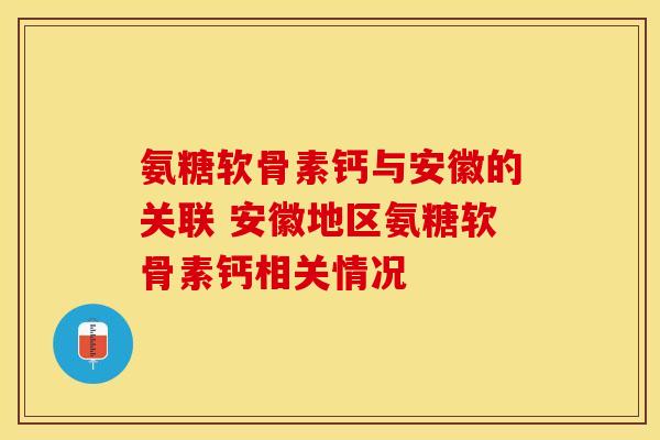 氨糖软骨素钙与安徽的关联 安徽地区氨糖软骨素钙相关情况