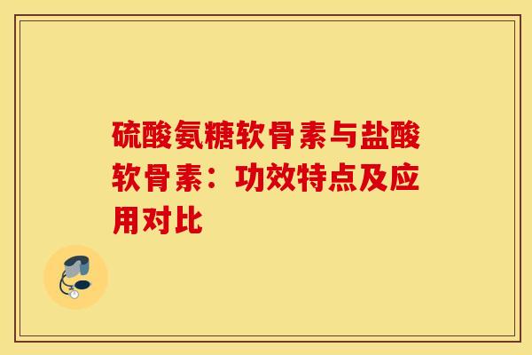 硫酸氨糖软骨素与盐酸软骨素：功效特点及应用对比