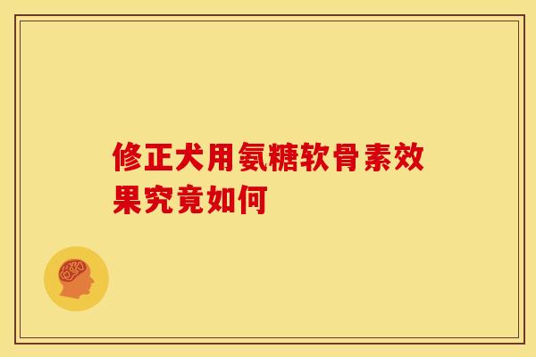 修正犬用氨糖软骨素效果究竟如何