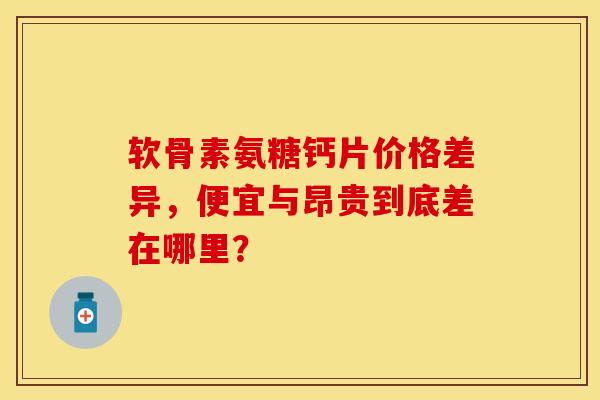 软骨素氨糖钙片价格差异,便宜与昂贵到底差在哪里? 软骨素氨糖钙片价格差异,便宜与昂贵到底差在哪里?