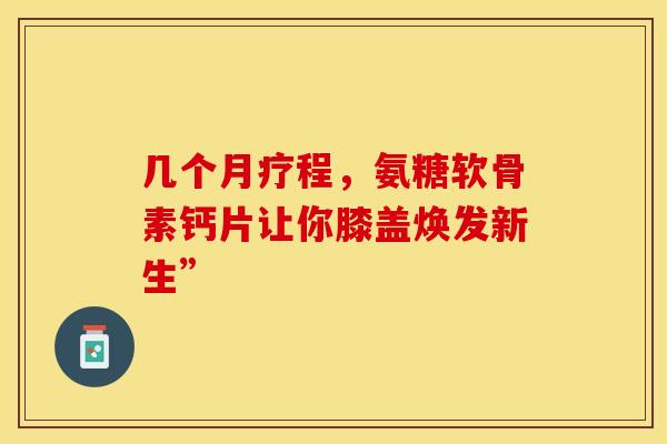 几个月疗程，氨糖软骨素钙片让你膝盖焕发新生”