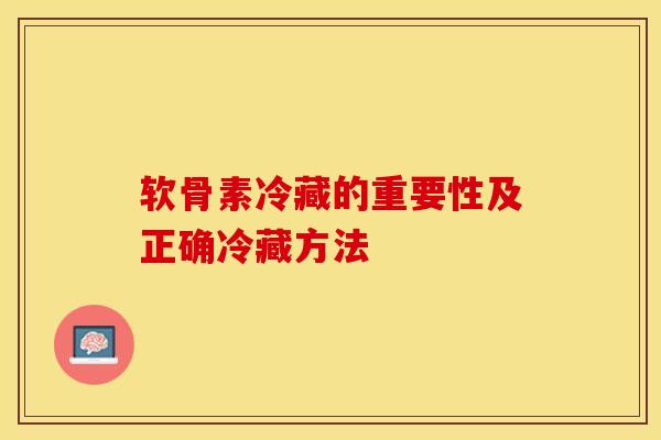 软骨素冷藏的重要性及正确冷藏方法