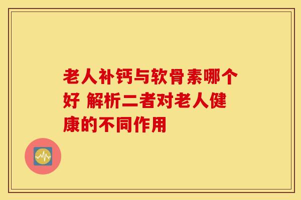 老人补钙与软骨素哪个好 解析二者对老人健康的不同作用