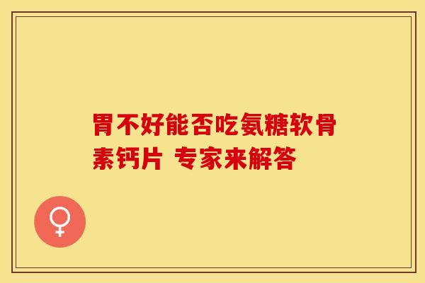 胃不好能否吃氨糖软骨素钙片 专家来解答