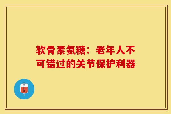 软骨素氨糖：老年人不可错过的关节保护利器