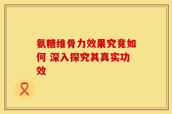 氨糖维骨力效果究竟如何 深入探究其真实功效