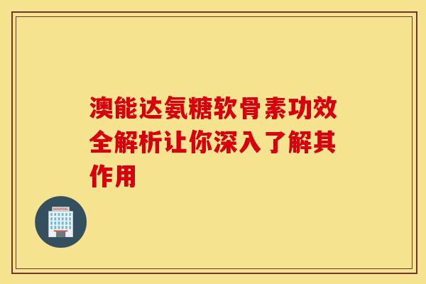 澳能达氨糖软骨素功效全解析让你深入了解其作用
